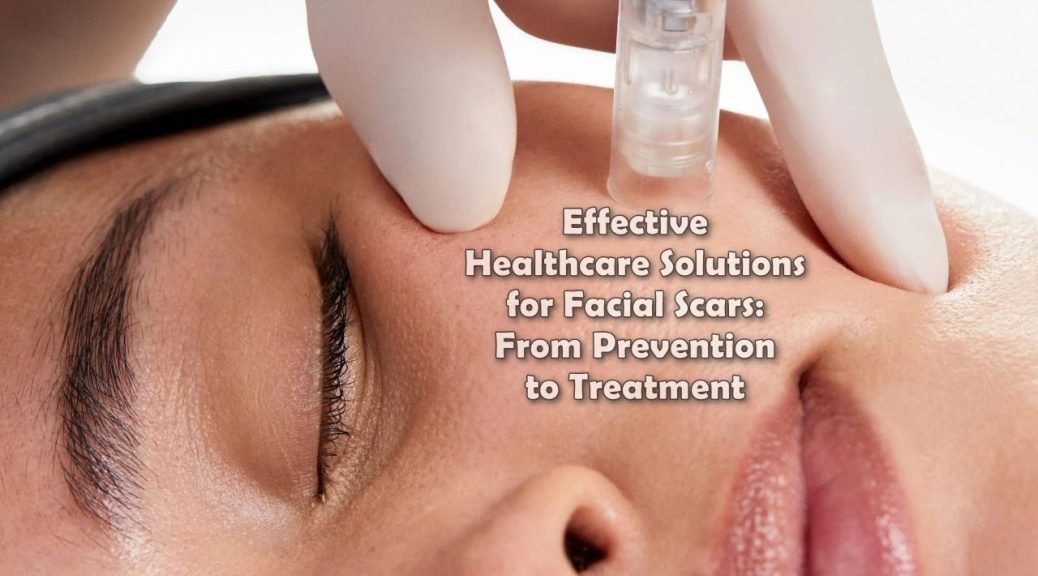 Effective Healthcare Solutions for Facial Scars: From Prevention to Treatment