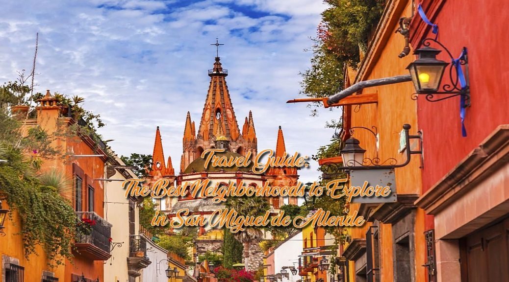 Travel Guide: The Best Neighborhoods to Explore in San Miguel de Allende